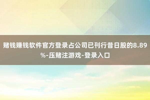 赌钱赚钱软件官方登录占公司已刊行昔日股的8.89%-压赌注游戏-登录入口