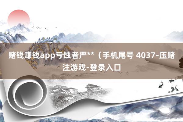赌钱赚钱app亏蚀者严**（手机尾号 4037-压赌注游戏-登录入口