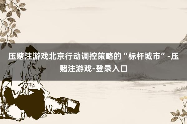 压赌注游戏　　北京行动调控策略的“标杆城市”-压赌注游戏-登录入口