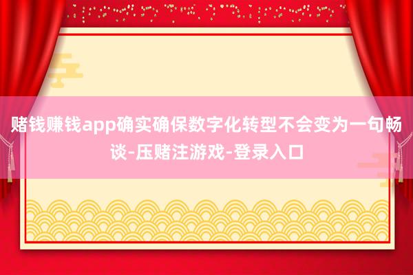 赌钱赚钱app确实确保数字化转型不会变为一句畅谈-压赌注游戏-登录入口