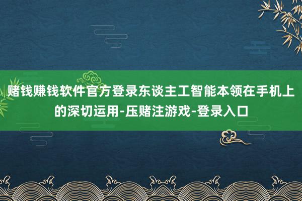 赌钱赚钱软件官方登录东谈主工智能本领在手机上的深切运用-压赌注游戏-登录入口