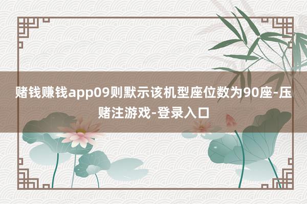 赌钱赚钱app09则默示该机型座位数为90座-压赌注游戏-登录入口
