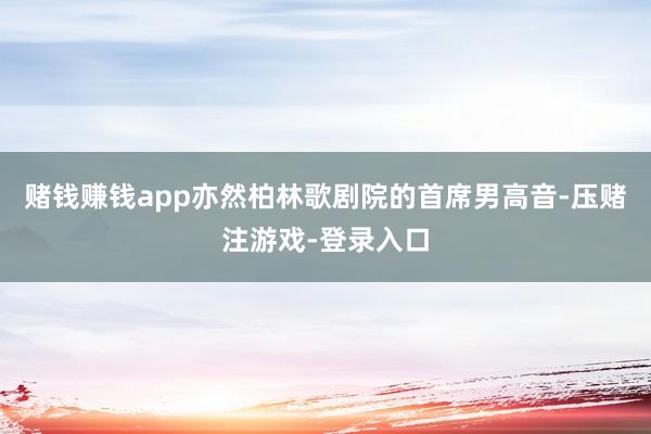 赌钱赚钱app亦然柏林歌剧院的首席男高音-压赌注游戏-登录入口