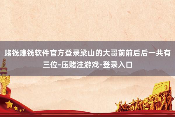 赌钱赚钱软件官方登录梁山的大哥前前后后一共有三位-压赌注游戏-登录入口