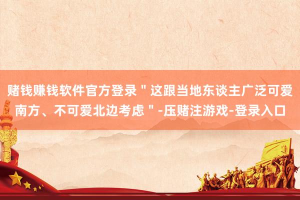 赌钱赚钱软件官方登录＂这跟当地东谈主广泛可爱南方、不可爱北边考虑＂-压赌注游戏-登录入口