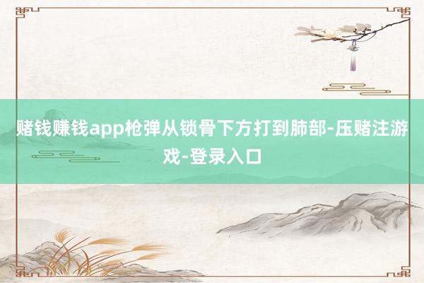 赌钱赚钱app枪弹从锁骨下方打到肺部-压赌注游戏-登录入口