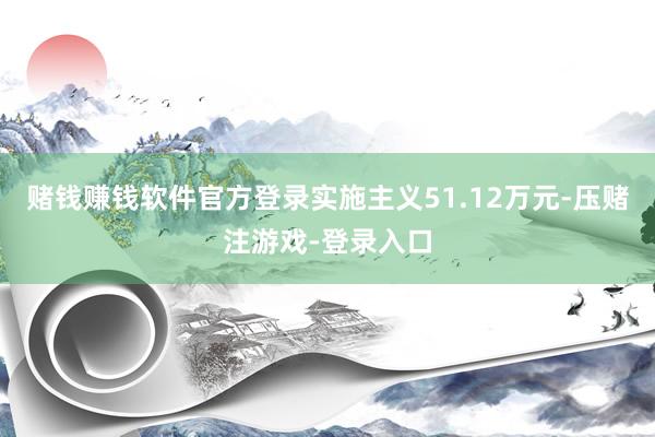赌钱赚钱软件官方登录实施主义51.12万元-压赌注游戏-登录入口