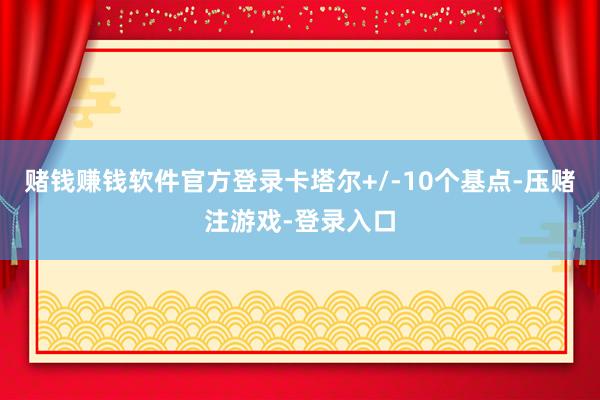 赌钱赚钱软件官方登录卡塔尔+/-10个基点-压赌注游戏-登录入口
