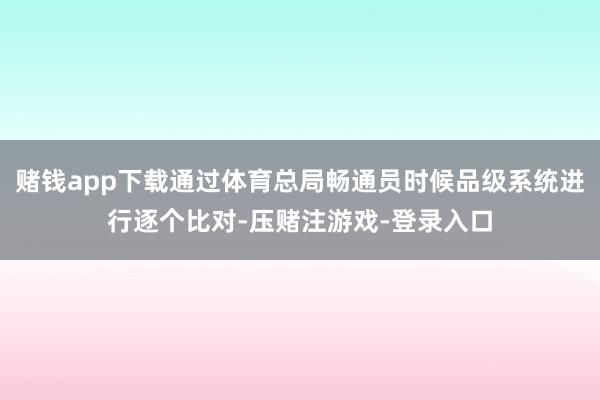 赌钱app下载通过体育总局畅通员时候品级系统进行逐个比对-压赌注游戏-登录入口