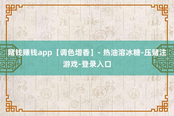 赌钱赚钱app【调色增香】- 热油溶冰糖-压赌注游戏-登录入口