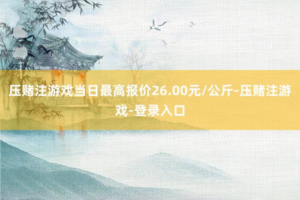 压赌注游戏当日最高报价26.00元/公斤-压赌注游戏-登录入口