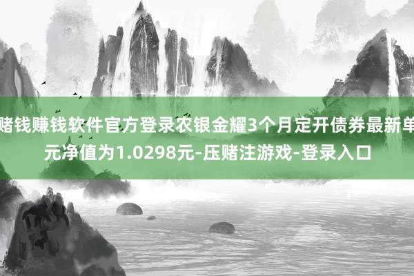 赌钱赚钱软件官方登录农银金耀3个月定开债券最新单元净值为1.0298元-压赌注游戏-登录入口