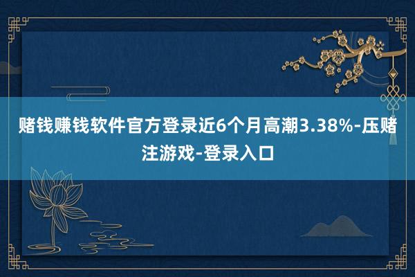 赌钱赚钱软件官方登录近6个月高潮3.38%-压赌注游戏-登录入口