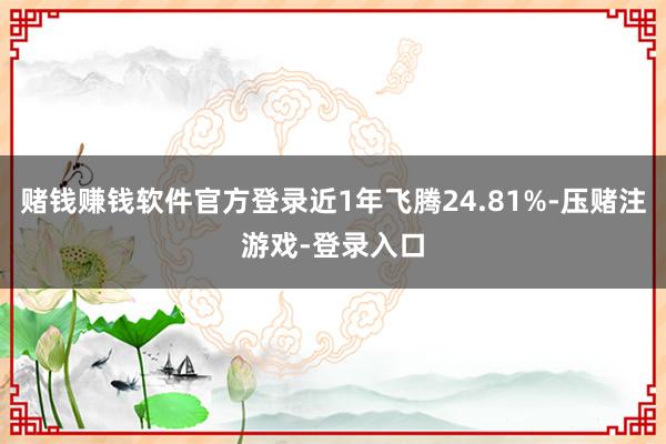 赌钱赚钱软件官方登录近1年飞腾24.81%-压赌注游戏-登录入口