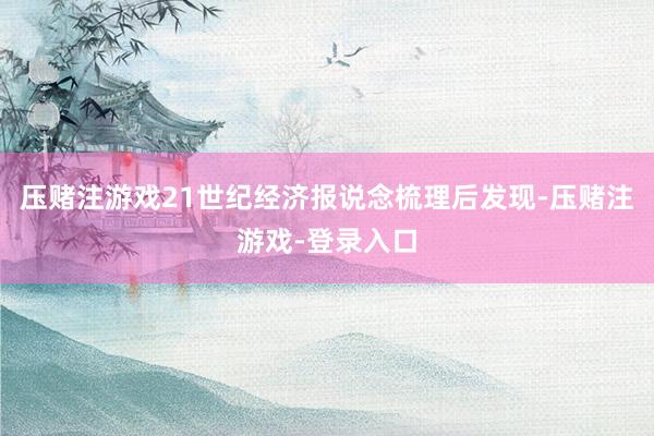 压赌注游戏21世纪经济报说念梳理后发现-压赌注游戏-登录入口