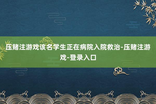 压赌注游戏该名学生正在病院入院救治-压赌注游戏-登录入口