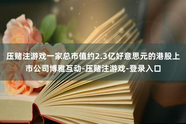 压赌注游戏一家总市值约2.3亿好意思元的港股上市公司博雅互动-压赌注游戏-登录入口