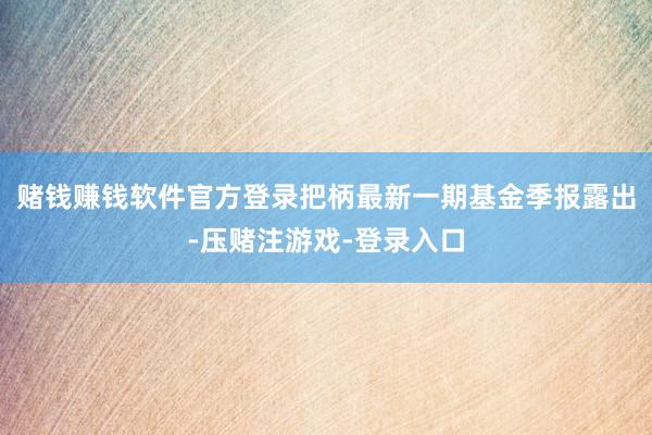 赌钱赚钱软件官方登录把柄最新一期基金季报露出-压赌注游戏-登录入口