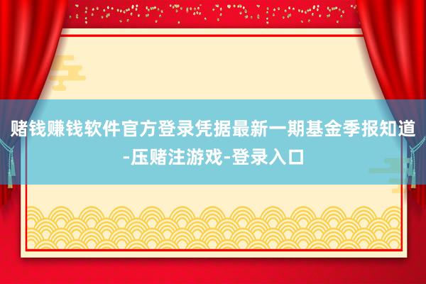 赌钱赚钱软件官方登录凭据最新一期基金季报知道-压赌注游戏-登录入口