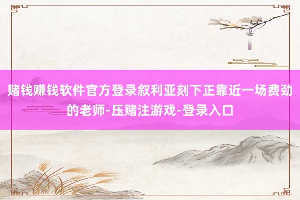 赌钱赚钱软件官方登录叙利亚刻下正靠近一场费劲的老师-压赌注游戏-登录入口