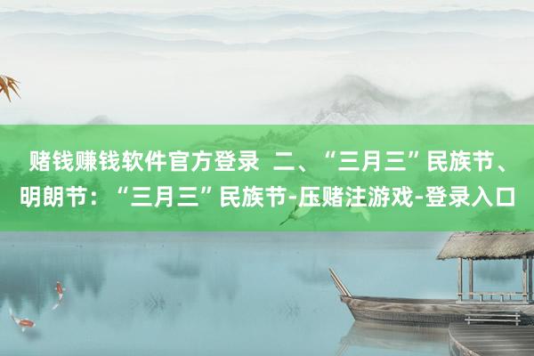 赌钱赚钱软件官方登录  二、“三月三”民族节、明朗节：“三月三”民族节-压赌注游戏-登录入口