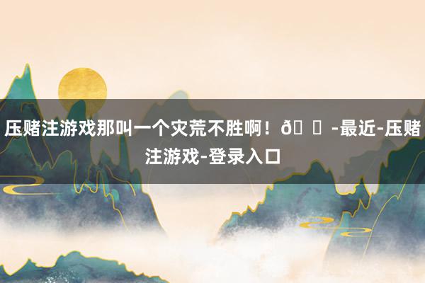 压赌注游戏那叫一个灾荒不胜啊！😭最近-压赌注游戏-登录入口