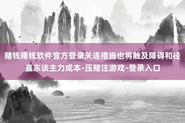 赌钱赚钱软件官方登录关连措施也将触及障碍和径直东谈主力成本-压赌注游戏-登录入口