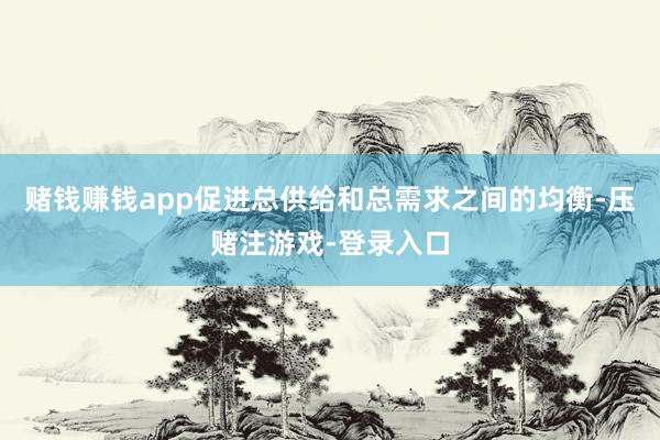赌钱赚钱app促进总供给和总需求之间的均衡-压赌注游戏-登录入口