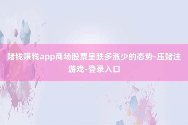 赌钱赚钱app商场股票呈跌多涨少的态势-压赌注游戏-登录入口