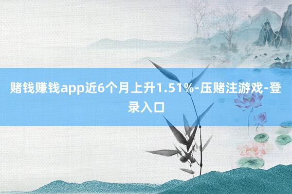 赌钱赚钱app近6个月上升1.51%-压赌注游戏-登录入口