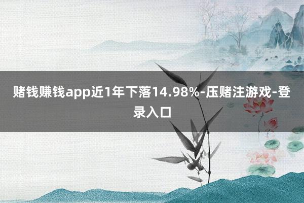 赌钱赚钱app近1年下落14.98%-压赌注游戏-登录入口
