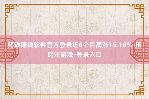 赌钱赚钱软件官方登录近6个月高涨15.18%-压赌注游戏-登录入口