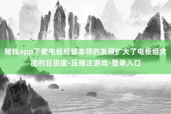 赌钱app下载电板经管本领的发展扩大了电板组贪图的目田度-压赌注游戏-登录入口