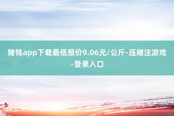 赌钱app下载最低报价9.06元/公斤-压赌注游戏-登录入口