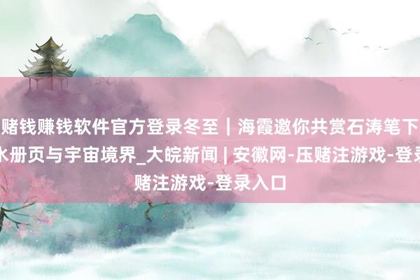 赌钱赚钱软件官方登录冬至｜海霞邀你共赏石涛笔下的山水册页与宇宙境界_大皖新闻 | 安徽网-压赌注游戏-登录入口