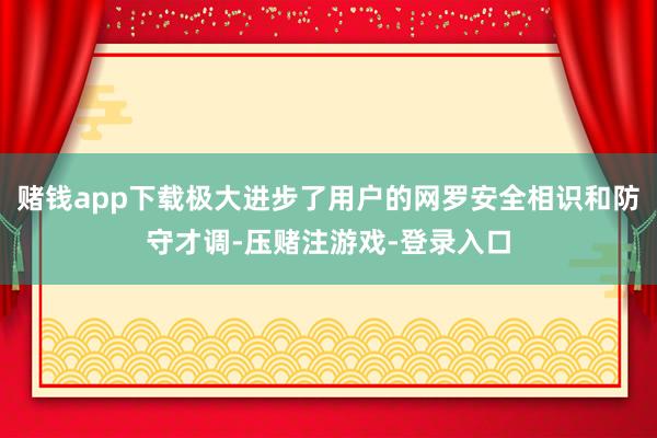 赌钱app下载极大进步了用户的网罗安全相识和防守才调-压赌注游戏-登录入口