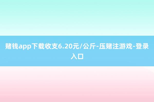 赌钱app下载收支6.20元/公斤-压赌注游戏-登录入口