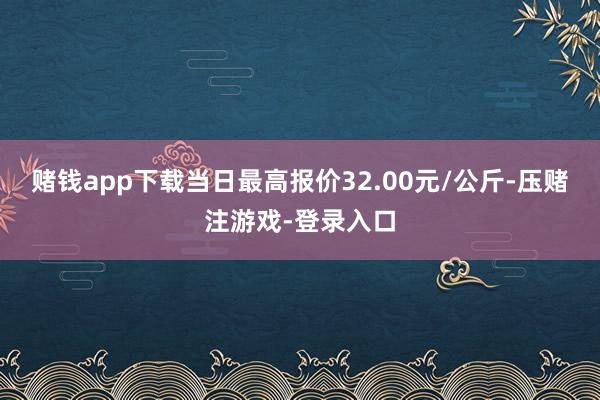赌钱app下载当日最高报价32.00元/公斤-压赌注游戏-登录入口