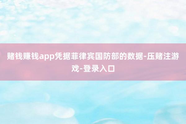 赌钱赚钱app凭据菲律宾国防部的数据-压赌注游戏-登录入口
