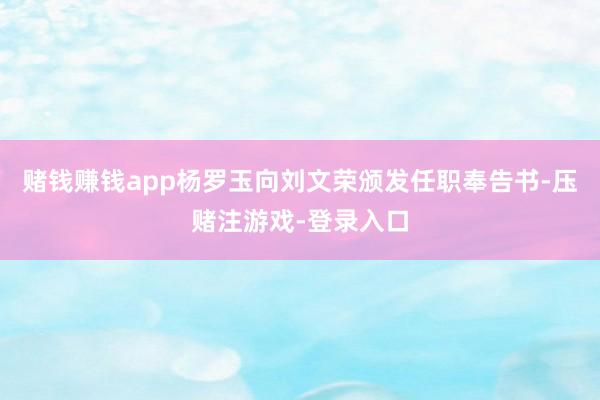 赌钱赚钱app杨罗玉向刘文荣颁发任职奉告书-压赌注游戏-登录入口