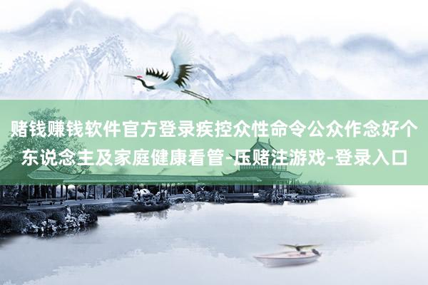 赌钱赚钱软件官方登录疾控众性命令公众作念好个东说念主及家庭健康看管-压赌注游戏-登录入口