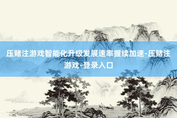 压赌注游戏智能化升级发展速率握续加速-压赌注游戏-登录入口