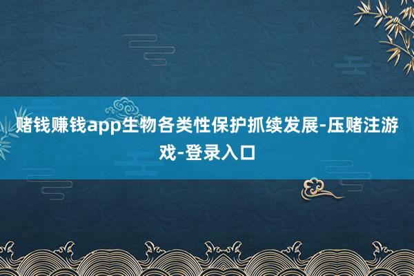 赌钱赚钱app生物各类性保护抓续发展-压赌注游戏-登录入口