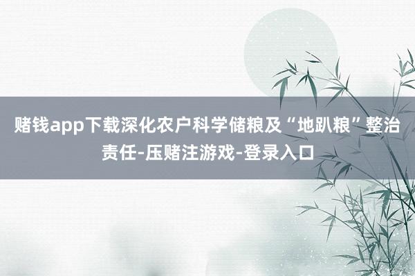 赌钱app下载深化农户科学储粮及“地趴粮”整治责任-压赌注游戏-登录入口