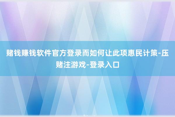 赌钱赚钱软件官方登录而如何让此项惠民计策-压赌注游戏-登录入口