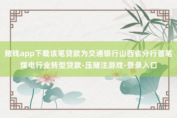 赌钱app下载该笔贷款为交通银行山西省分行首笔煤电行业转型贷款-压赌注游戏-登录入口