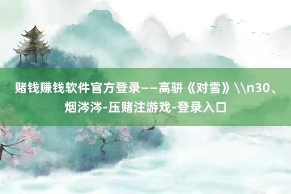 赌钱赚钱软件官方登录——高骈《对雪》\n30、烟涔涔-压赌注游戏-登录入口