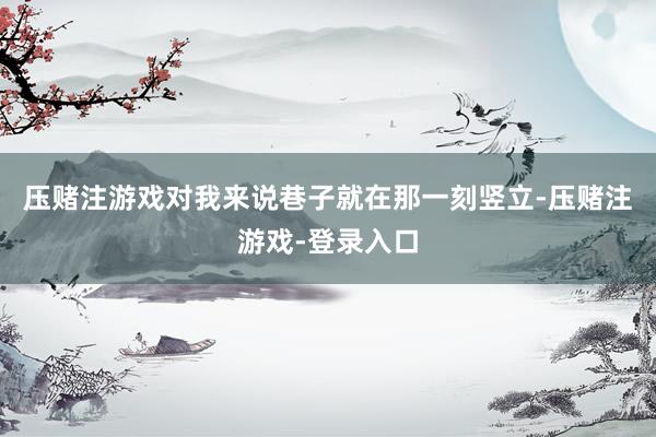 压赌注游戏对我来说巷子就在那一刻竖立-压赌注游戏-登录入口