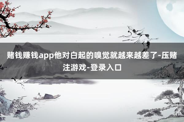 赌钱赚钱app他对白起的嗅觉就越来越差了-压赌注游戏-登录入口