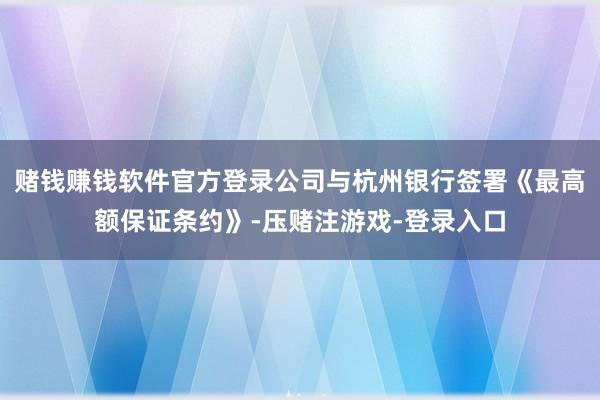 赌钱赚钱软件官方登录公司与杭州银行签署《最高额保证条约》-压赌注游戏-登录入口